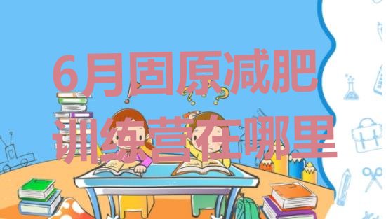 十大6月固原减肥训练营在哪里排行榜
