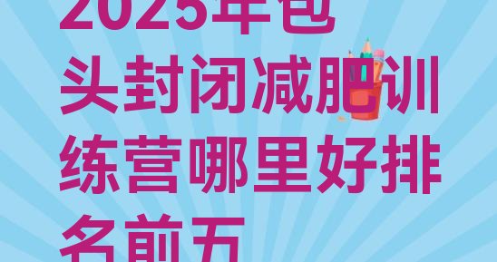 十大2025年包头封闭减肥训练营哪里好排名前五排行榜