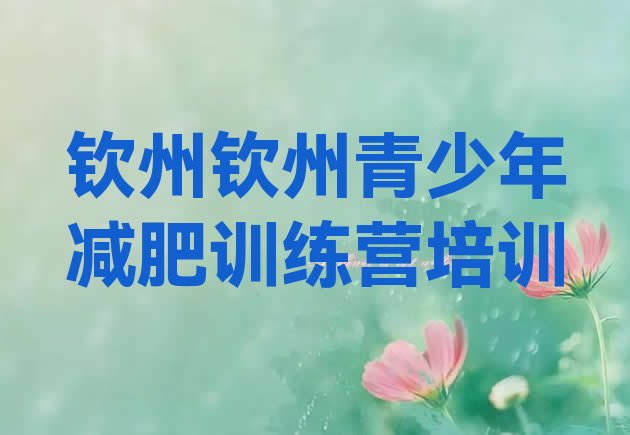 十大6月钦州钦北区青少年减肥训练营排名一览表排行榜