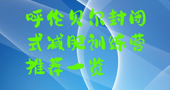 十大呼伦贝尔封闭式减肥训练营推荐一览排行榜