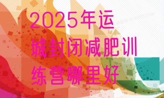 十大2025年运城封闭减肥训练营哪里好排行榜