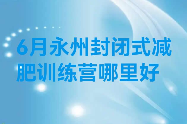十大6月永州封闭式减肥训练营哪里好排行榜