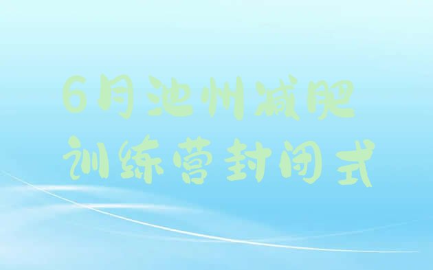 十大6月池州减肥训练营封闭式排行榜
