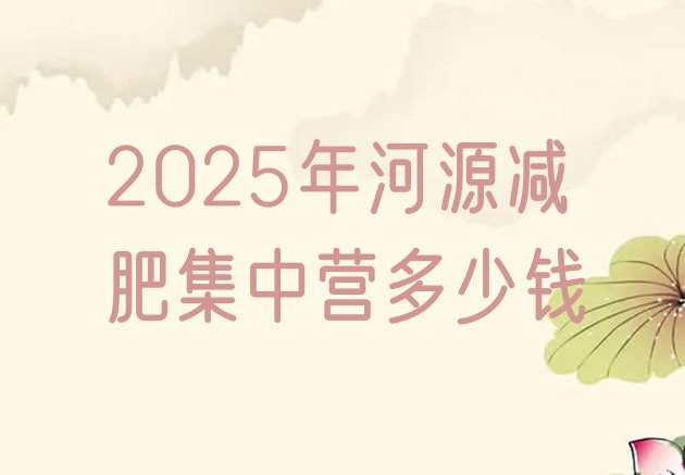 十大2025年河源减肥集中营多少钱排行榜