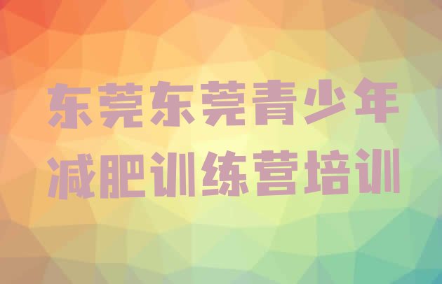 十大2025年东莞学生减肥训练营实力排名名单排行榜
