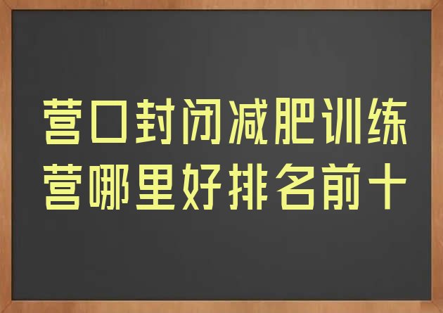 十大营口封闭减肥训练营哪里好排名前十排行榜