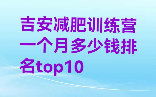 十大吉安减肥训练营一个月多少钱排名top10排行榜