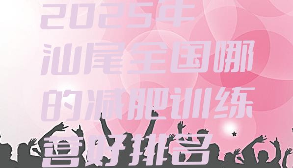 十大2025年汕尾全国哪的减肥训练营好排名排行榜