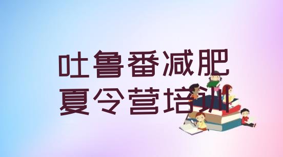 十大2025年吐鲁番减肥封闭训练营名单一览排行榜