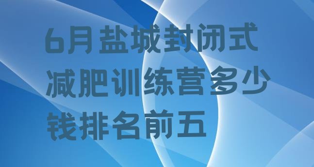 十大6月盐城封闭式减肥训练营多少钱排名前五排行榜