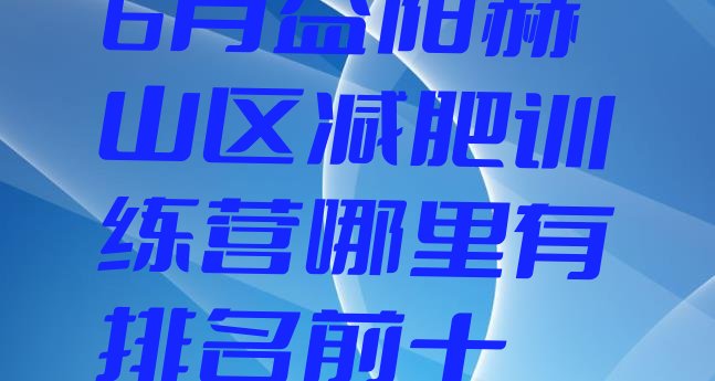十大6月益阳赫山区减肥训练营哪里有排名前十排行榜