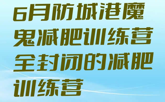 十大6月防城港魔鬼减肥训练营全封闭的减肥训练营排行榜