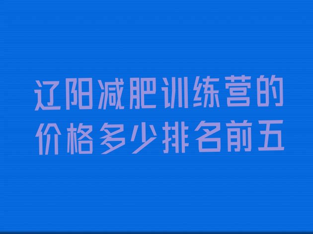十大辽阳减肥训练营的价格多少排名前五排行榜