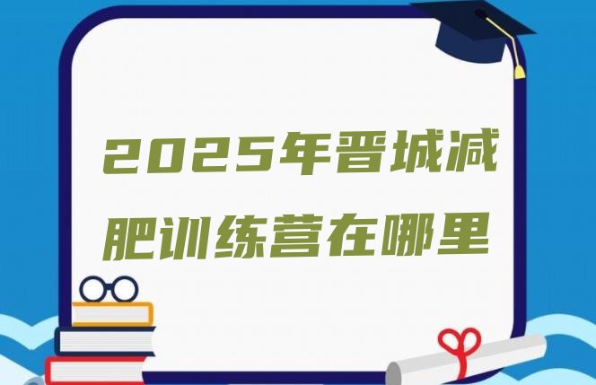 十大2025年晋城减肥训练营在哪里排行榜