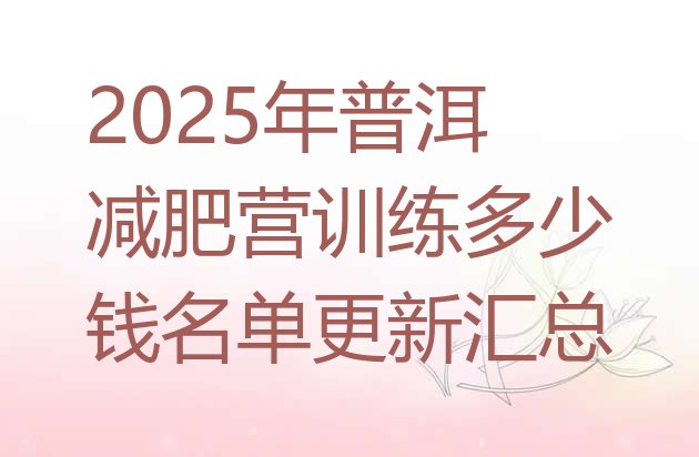 十大2025年普洱减肥营训练多少钱名单更新汇总排行榜
