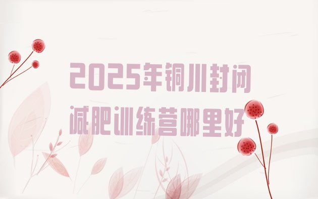 十大2025年铜川封闭减肥训练营哪里好排行榜