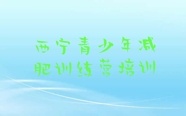 十大7月西宁全封闭减肥集训营排名前十排行榜
