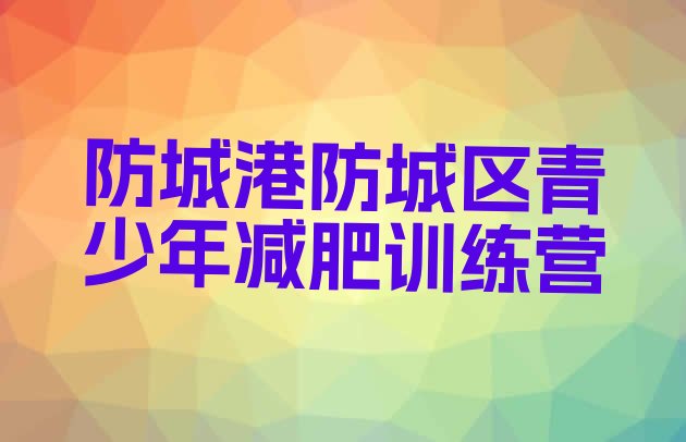 十大7月防城港防城区附近有减肥训练营吗十大排名排行榜