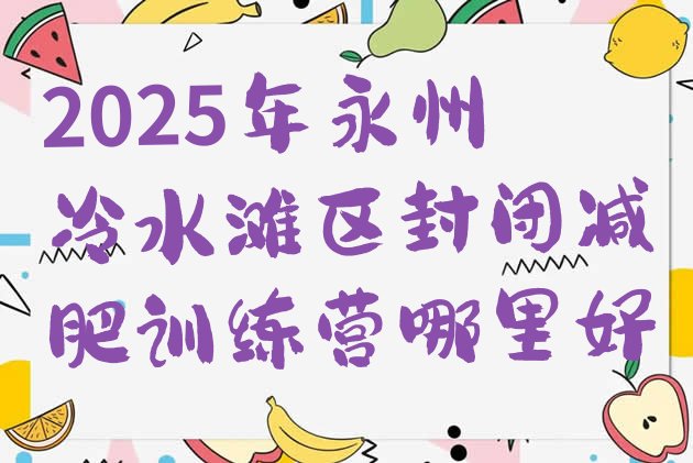 十大2025年永州冷水滩区封闭减肥训练营哪里好排行榜