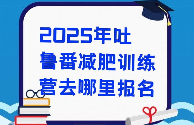十大2025年吐鲁番减肥训练营去哪里报名排行榜