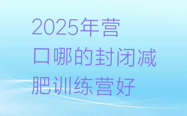 十大2025年营口哪的封闭减肥训练营好排行榜