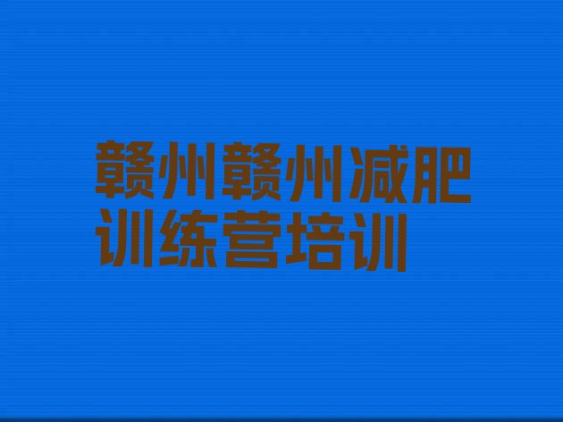十大7月赣州赣县区封闭减肥训练营怎么样名单更新汇总排行榜