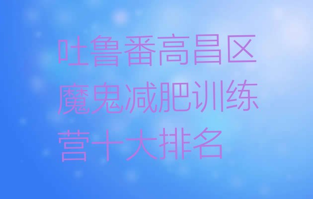 十大吐鲁番高昌区魔鬼减肥训练营十大排名排行榜