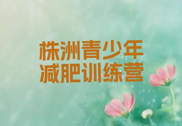 十大2025年株洲青少年减肥夏令营名单更新汇总排行榜