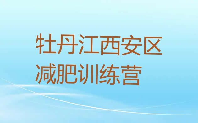 十大2025年牡丹江西安区减肥封闭式训练营实力排名名单排行榜