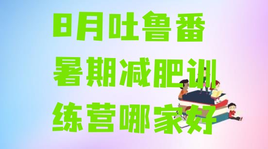 十大8月吐鲁番暑期减肥训练营哪家好排行榜