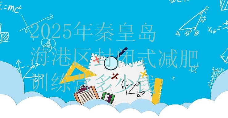 十大2025年秦皇岛海港区封闭式减肥训练营多少钱排行榜
