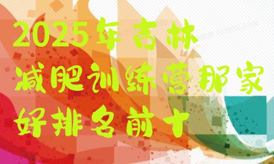 十大2025年吉林减肥训练营那家好排名前十排行榜