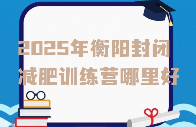 十大2025年衡阳封闭减肥训练营哪里好排行榜