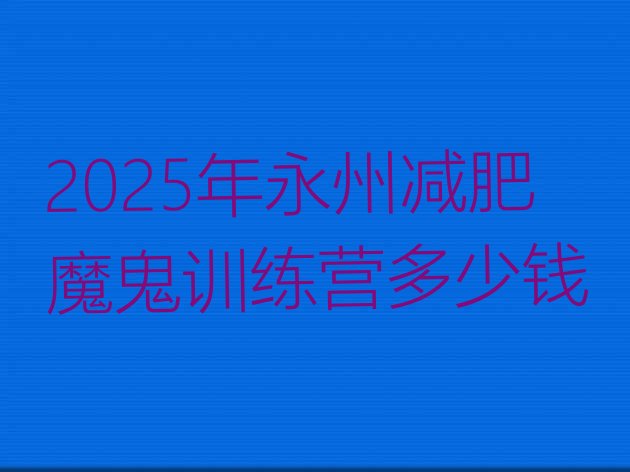十大2025年永州减肥魔鬼训练营多少钱排行榜