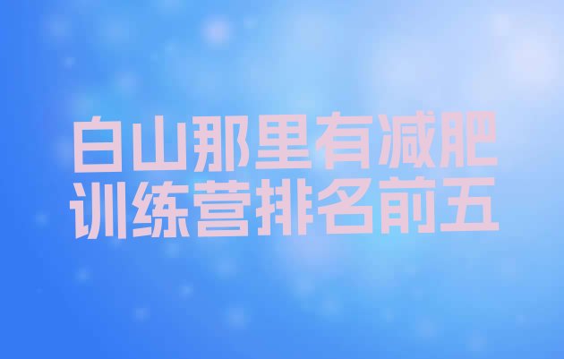 十大白山那里有减肥训练营排名前五排行榜
