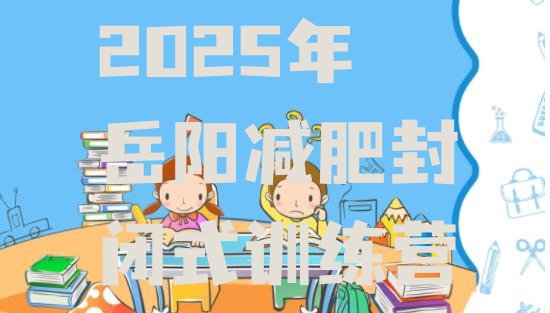十大2025年岳阳减肥封闭式训练营排行榜