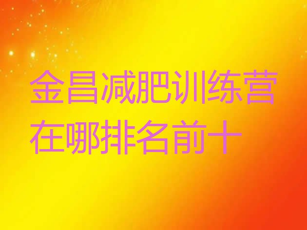 十大金昌减肥训练营在哪排名前十排行榜