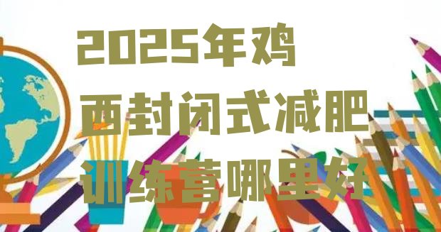 十大2025年鸡西封闭式减肥训练营哪里好排行榜