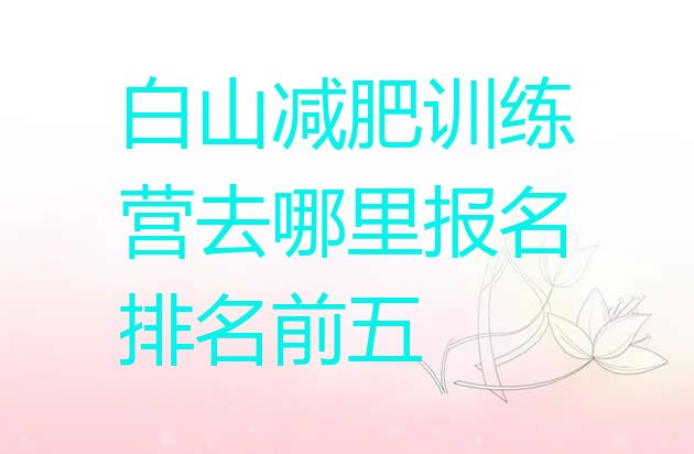 十大白山减肥训练营去哪里报名排名前五排行榜