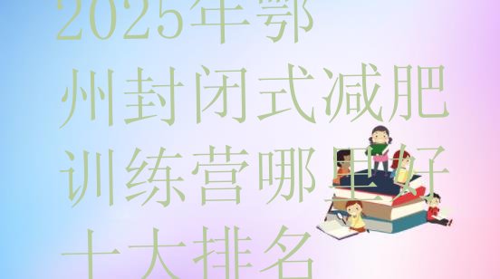 十大2025年鄂州封闭式减肥训练营哪里好十大排名排行榜