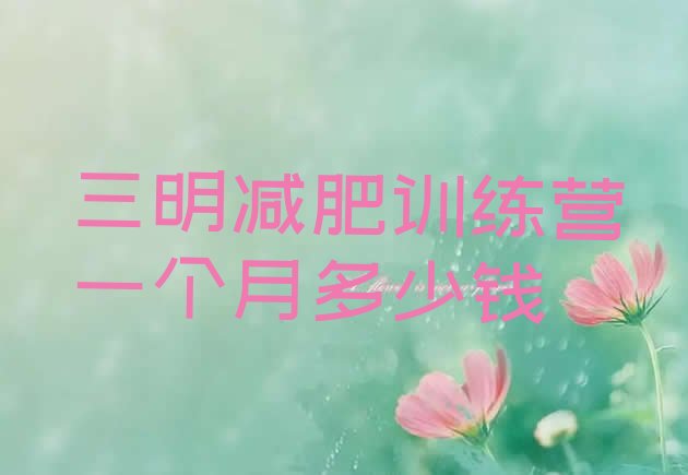 十大三明减肥训练营一个月多少钱排行榜
