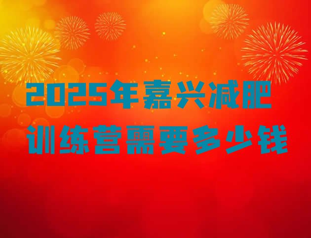 十大2025年嘉兴减肥训练营需要多少钱排行榜