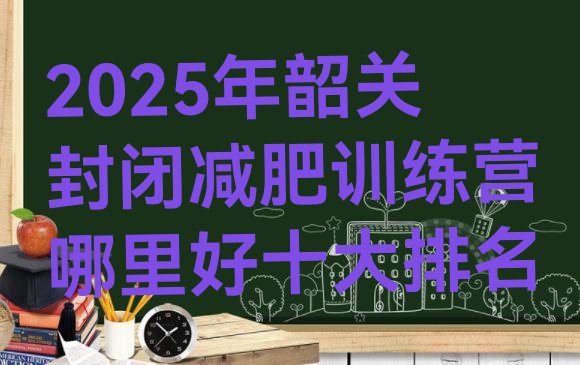 十大2025年韶关封闭减肥训练营哪里好十大排名排行榜