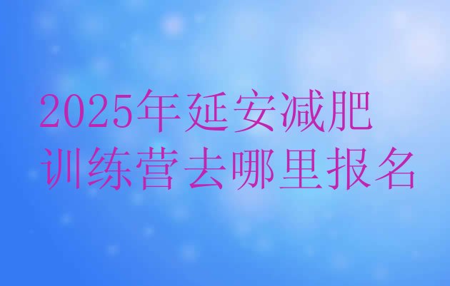 十大2025年延安减肥训练营去哪里报名排行榜