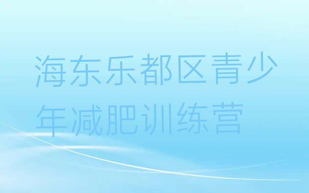 十大2025年海东乐都区减肥特训营名单一览排行榜