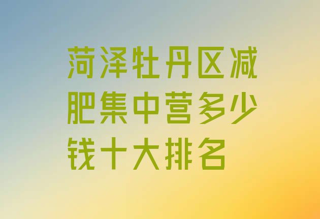 十大菏泽牡丹区减肥集中营多少钱十大排名排行榜