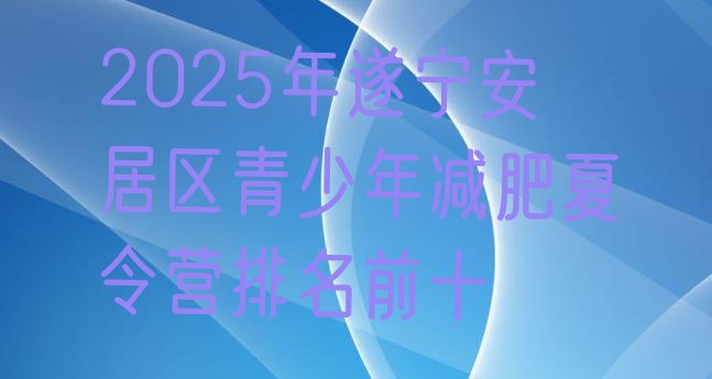 十大2025年遂宁安居区青少年减肥夏令营排名前十排行榜