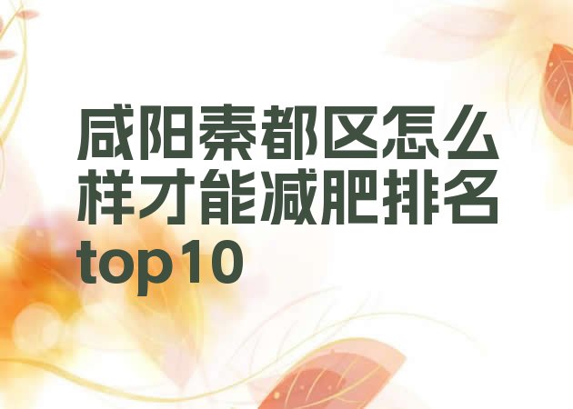 十大咸阳秦都区怎么样才能减肥排名top10排行榜