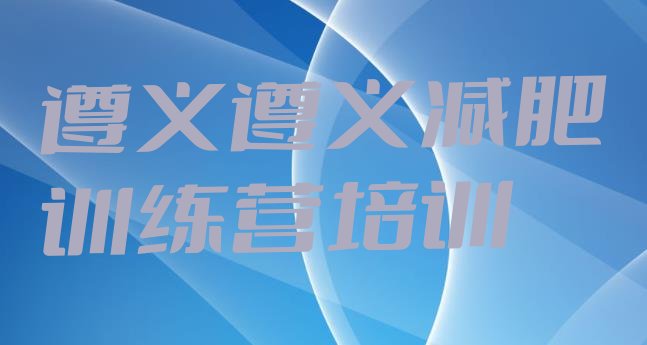 十大2025年遵义附近减肥训练营排行榜