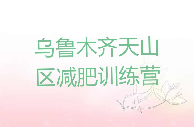 十大乌鲁木齐天山区减肥训练营哪里有排行榜